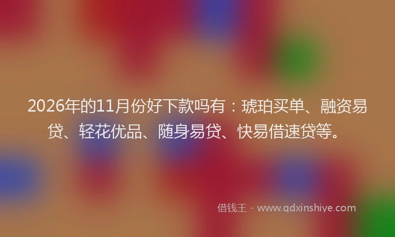 2026年的11月份好下款吗有：琥珀买单、融资易贷、轻花优品、随身易贷、快易借速贷等。