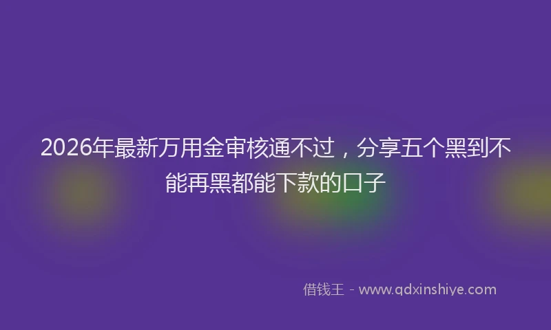 2026年最新万用金审核通不过,分享五个黑到不能再黑都能下款的口子