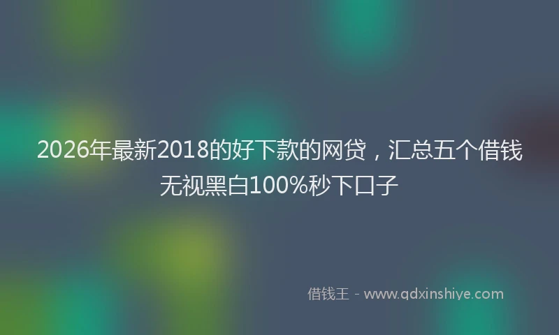 2026年最新2018的好下款的网贷，汇总五个借钱无视黑白100%秒下口子