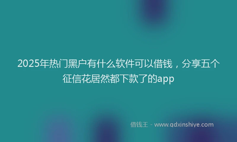 2025年热门黑户有什么软件可以借钱，分享五个征信花居然都下款了的app