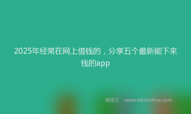 2025年经常在网上借钱的，分享五个最新能下来钱的app