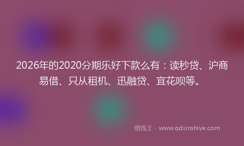 2026年的2020分期乐好下款么有：读秒贷、沪商易借、只从租机、迅融贷、宜花呗等。