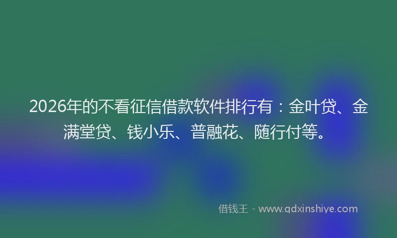 2026年的不看征信借款软件排行有：金叶贷、金满堂贷、钱小乐、普融花、随行付等。