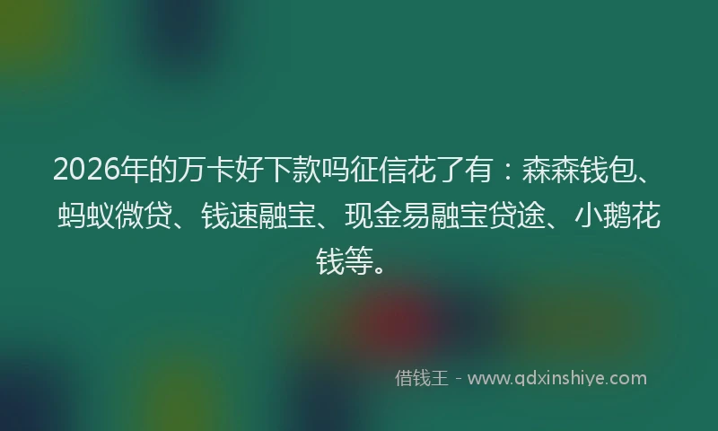 2026年的万卡好下款吗征信花了有：森森钱包、蚂蚁微贷、钱速融宝、现金易融宝贷途、小鹅花钱等。