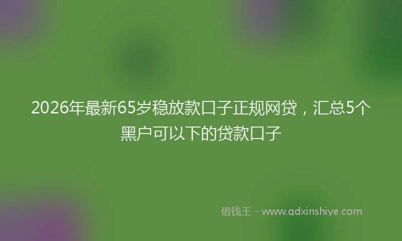 2026年最新65岁稳放款口子正规网贷，汇总5个黑户可以下的贷款口子