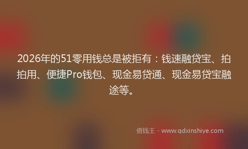 2026年的51零用钱总是被拒有：钱速融贷宝、拍拍用、便捷Pro钱包、现金易贷通、现金易贷宝融途等。