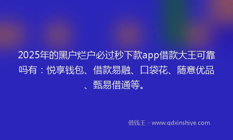 2025年的黑户烂户必过秒下款app借款大王可靠吗有:悦享钱包、借款易融、口袋花、随意优品、甄易借通等。