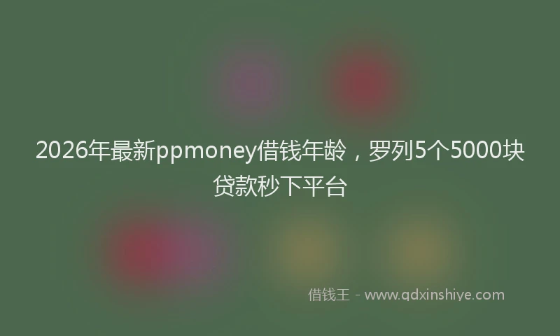 2026年最新ppmoney借钱年龄,罗列5个5000块贷款秒下平台