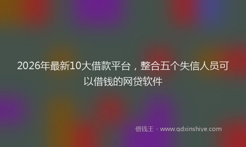 2026年最新10大借款平台,整合五个失信人员可以借钱的网贷软件