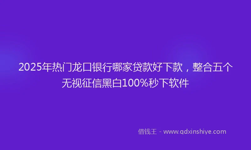 2025年热门龙口银行哪家贷款好下款,整合五个无视征信黑白100%秒下软件