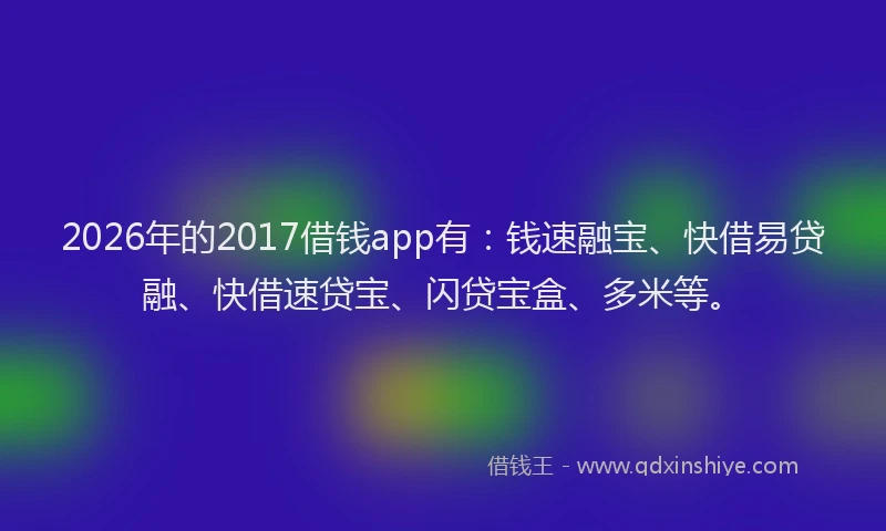 2026年的2017借钱app有:钱速融宝、快借易贷融、快借速贷宝、闪贷宝盒、多米等。