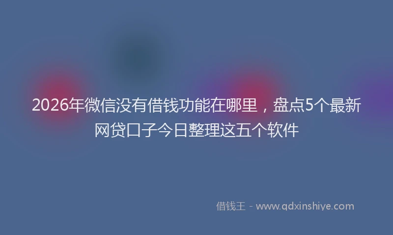 2026年微信没有借钱功能在哪里，盘点5个最新网贷口子今日整理这五个软件