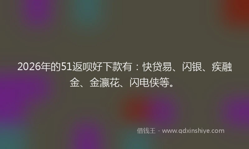2026年的51返呗好下款有：快贷易、闪银、疾融金、金瀛花、闪电侠等。