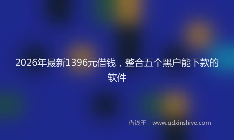 2026年最新1396元借钱，整合五个黑户能下款的软件