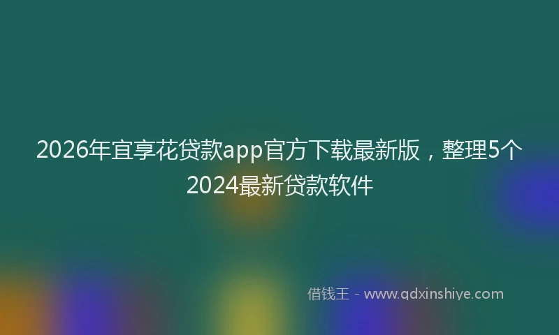2026年宜享花贷款app官方下载最新版,整理5个2024最新贷款软件