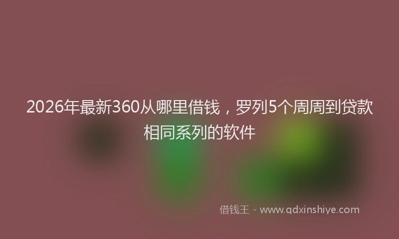 2026年最新360从哪里借钱，罗列5个周周到贷款相同系列的软件