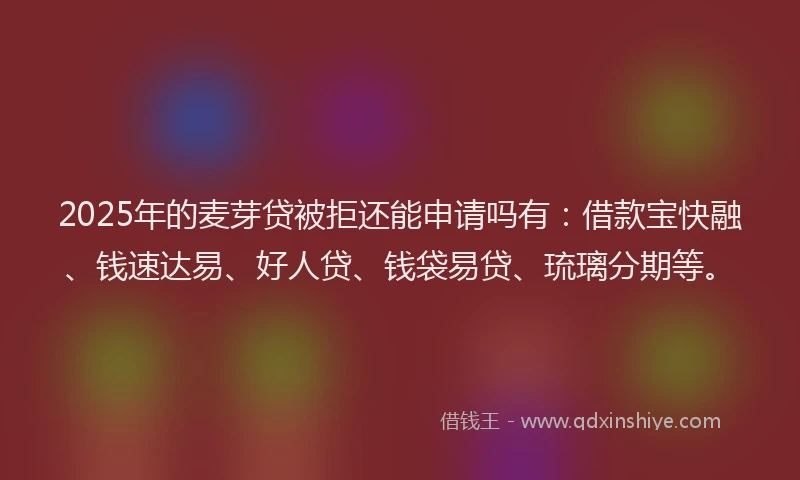 2025年的麦芽贷被拒还能申请吗有:借款宝快融、钱速达易、好人贷、钱袋易贷、琉璃分期等。