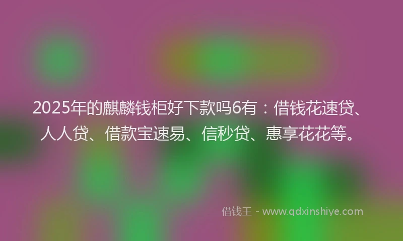 2025年的麒麟钱柜好下款吗6有：借钱花速贷、人人贷、借款宝速易、信秒贷、惠享花花等。