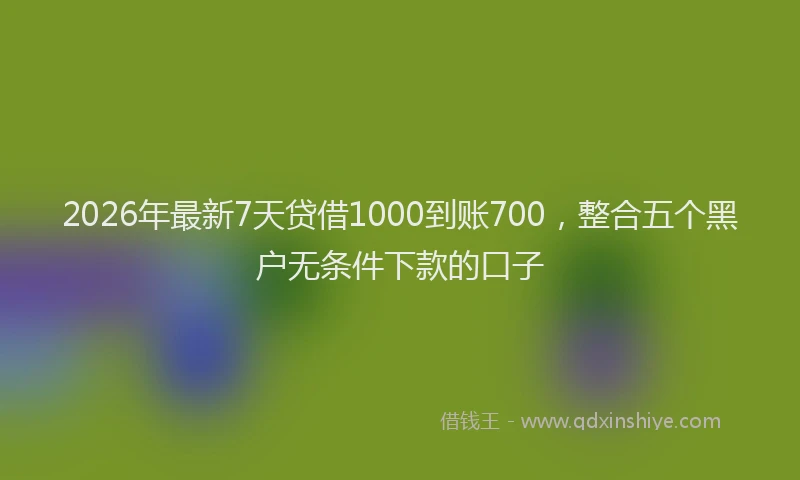 2026年最新7天贷借1000到账700，整合五个黑户无条件下款的口子