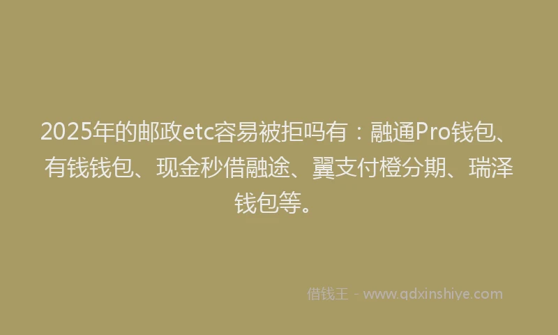 2025年的邮政etc容易被拒吗有:融通Pro钱包、有钱钱包、现金秒借融途、翼支付橙分期、瑞泽钱包等。