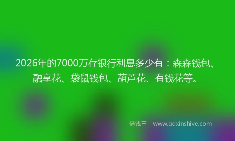 2026年的7000万存银行利息多少有:森森钱包、融享花、袋鼠钱包、葫芦花、有钱花等。