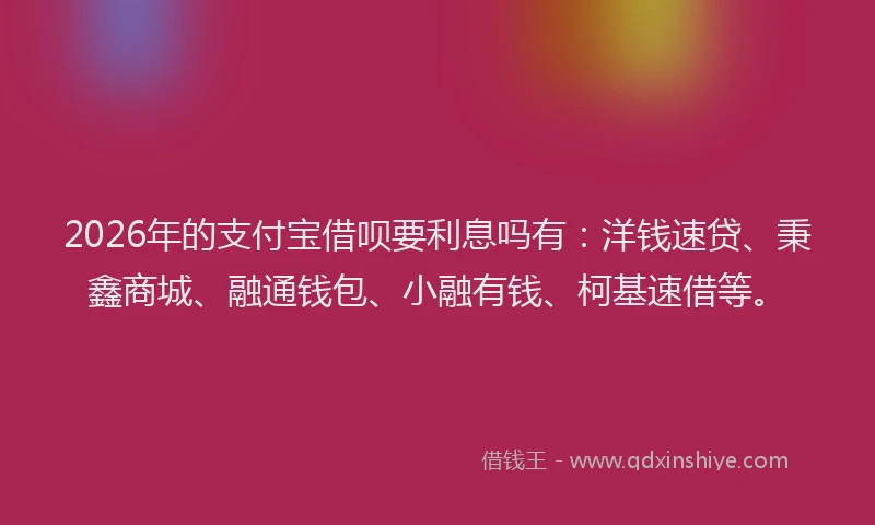 2026年的支付宝借呗要利息吗有：洋钱速贷、秉鑫商城、融通钱包、小融有钱、柯基速借等。