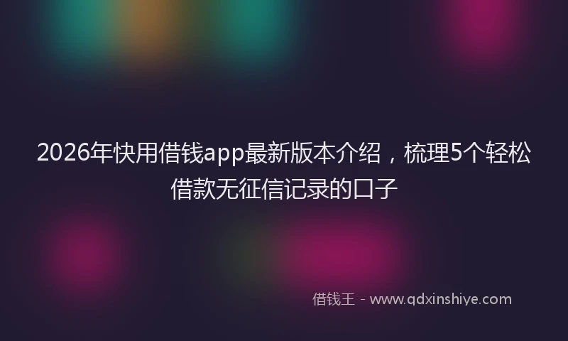 2026年快用借钱app最新版本介绍，梳理5个轻松借款无征信记录的口子