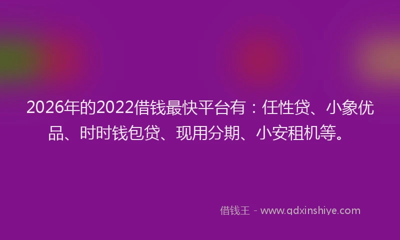 2026年的2022借钱最快平台有：任性贷、小象优品、时时钱包贷、现用分期、小安租机等。