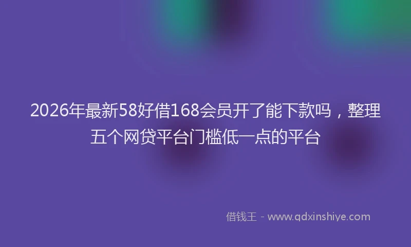 2026年最新58好借168会员开了能下款吗,整理五个网贷平台门槛低一点的平台