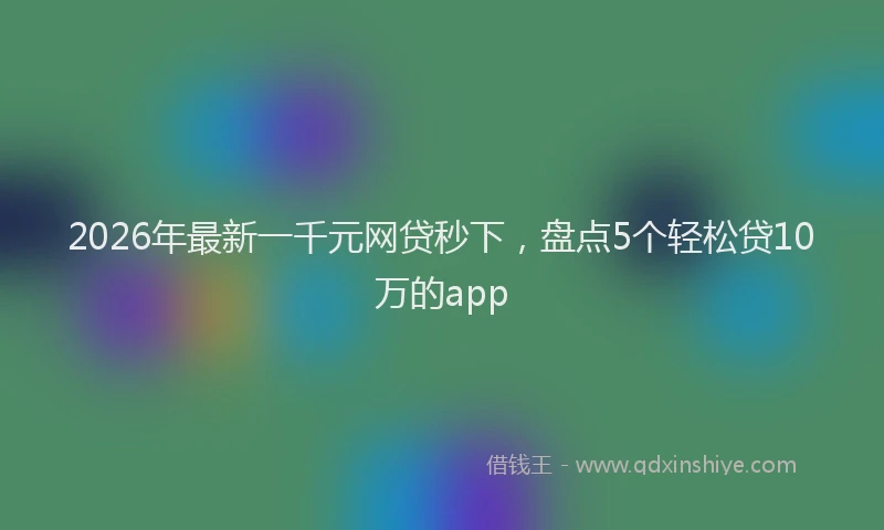 2026年最新一千元网贷秒下，盘点5个轻松贷10万的app