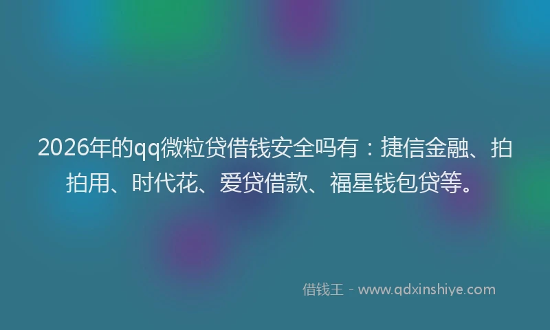 2026年的qq微粒贷借钱安全吗有:捷信金融、拍拍用、时代花、爱贷借款、福星钱包贷等。