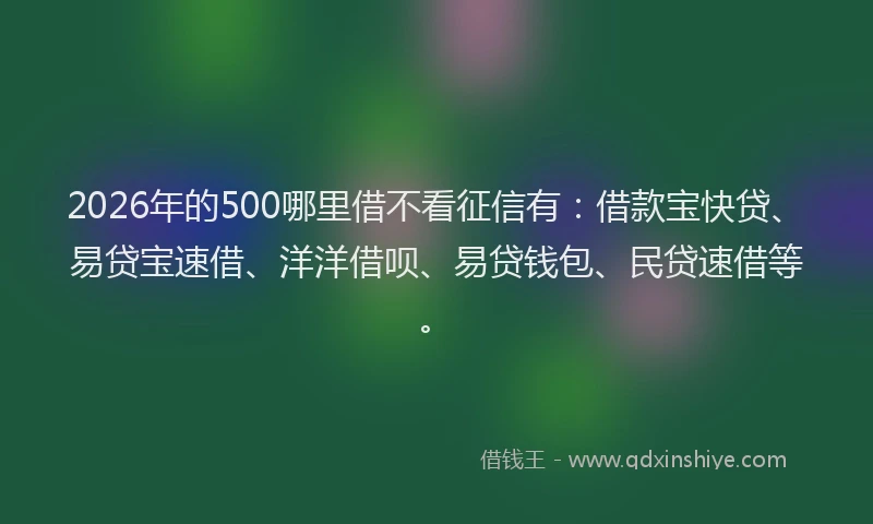 2026年的500哪里借不看征信有:借款宝快贷、易贷宝速借、洋洋借呗、易贷钱包、民贷速借等。