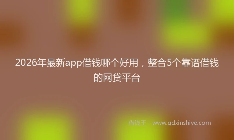 2026年最新app借钱哪个好用，整合5个靠谱借钱的网贷平台