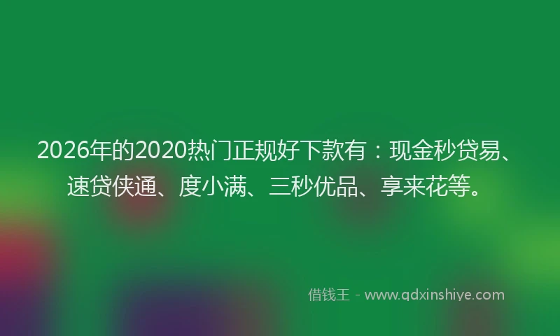 2026年的2020热门正规好下款有：现金秒贷易、速贷侠通、度小满、三秒优品、享来花等。