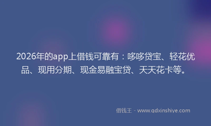 2026年的app上借钱可靠有：哆哆贷宝、轻花优品、现用分期、现金易融宝贷、天天花卡等。