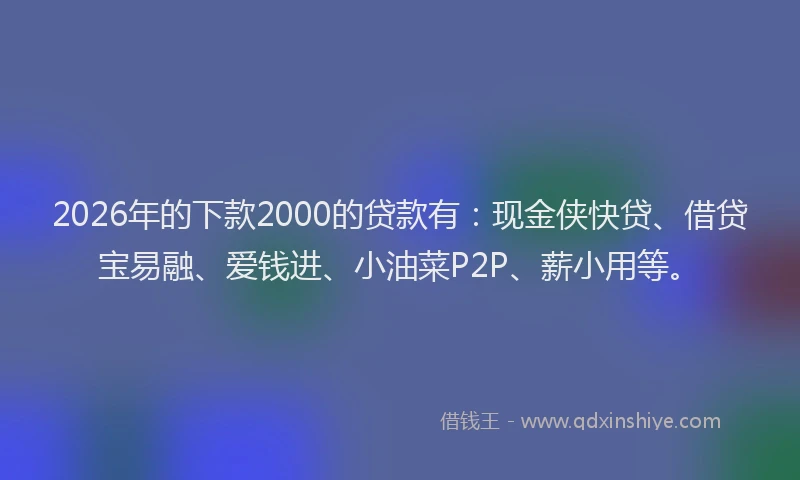 2026年的下款2000的贷款有：现金侠快贷、借贷宝易融、爱钱进、小油菜P2P、薪小用等。