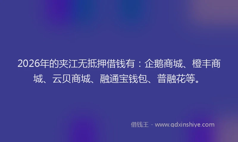 2026年的夹江无抵押借钱有：企鹅商城、橙丰商城、云贝商城、融通宝钱包、普融花等。