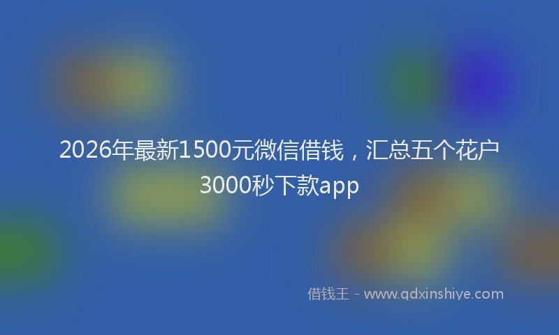 2026年最新1500元微信借钱，汇总五个花户3000秒下款app