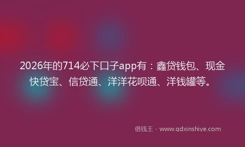 2026年的714必下口子app有:鑫贷钱包、现金快贷宝、信贷通、洋洋花呗通、洋钱罐等。