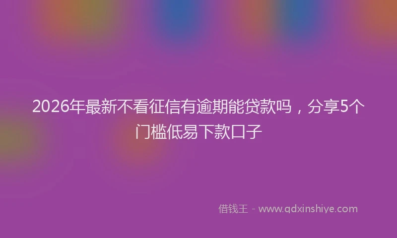 2026年最新不看征信有逾期能贷款吗,分享5个门槛低易下款口子