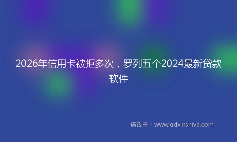2026年信用卡被拒多次,罗列五个2024最新贷款软件