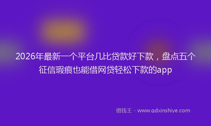 2026年最新一个平台几比贷款好下款，盘点五个征信瑕疵也能借网贷轻松下款的app