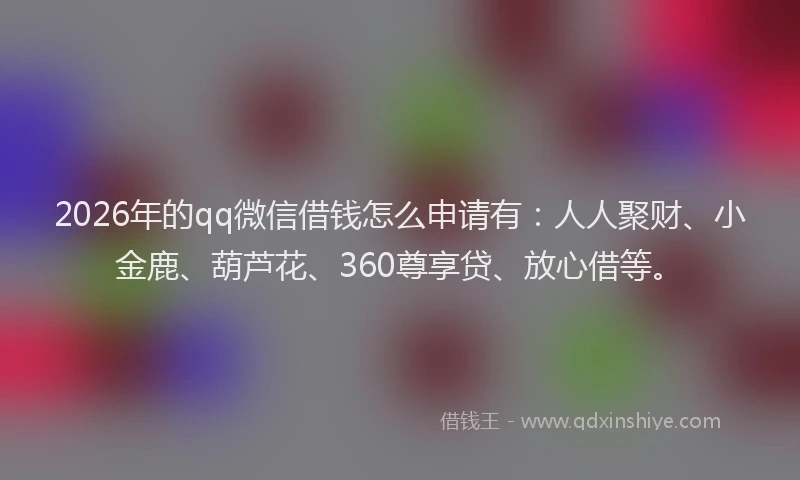 2026年的qq微信借钱怎么申请有:人人聚财、小金鹿、葫芦花、360尊享贷、放心借等。