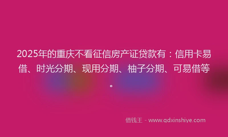 2025年的重庆不看征信房产证贷款有:信用卡易借、时光分期、现用分期、柚子分期、可易借等。