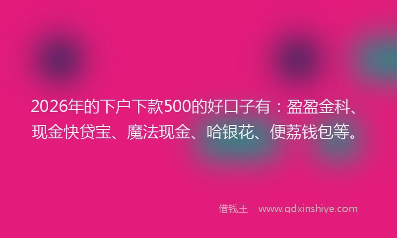 2026年的下户下款500的好口子有：盈盈金科、现金快贷宝、魔法现金、哈银花、便荔钱包等。