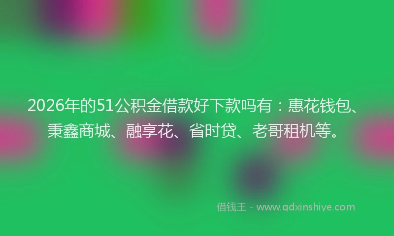 2026年的51公积金借款好下款吗有：惠花钱包、秉鑫商城、融享花、省时贷、老哥租机等。