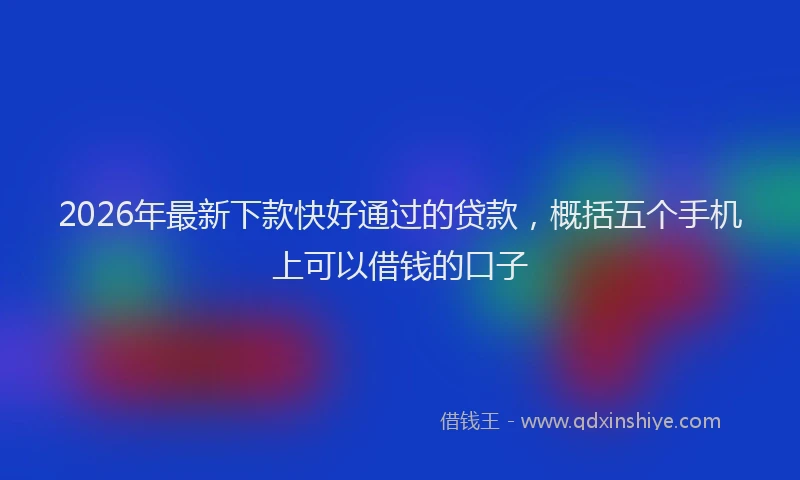 2026年最新下款快好通过的贷款,概括五个手机上可以借钱的口子