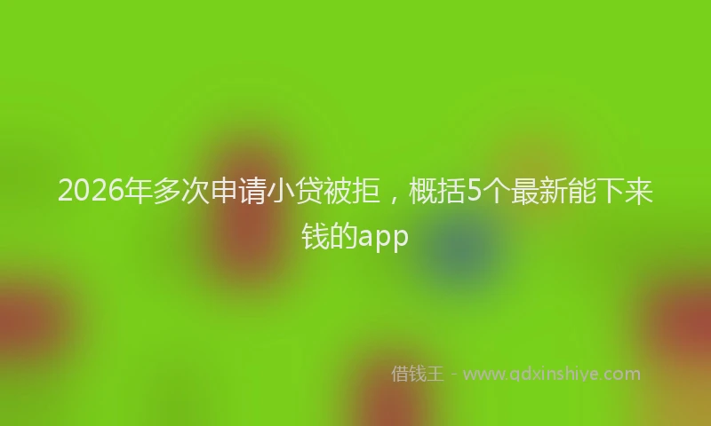 2026年多次申请小贷被拒,概括5个最新能下来钱的app