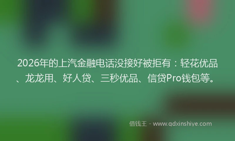 2026年的上汽金融电话没接好被拒有:轻花优品、龙龙用、好人贷、三秒优品、信贷Pro钱包等。