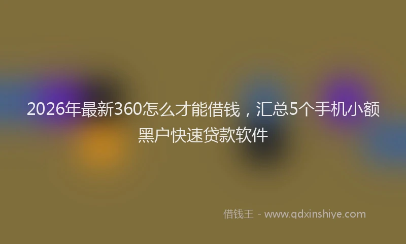 2026年最新360怎么才能借钱，汇总5个手机小额黑户快速贷款软件